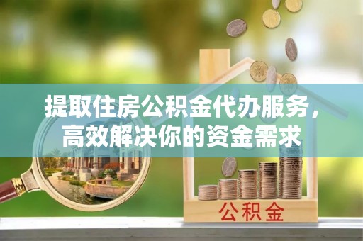 卫滨提取住房公积金代办服务，高效解决你的资金需求