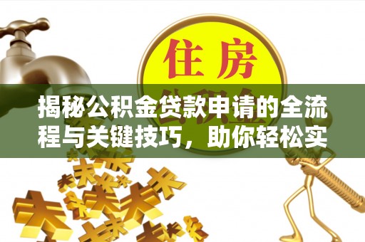 卫滨揭秘公积金贷款申请的全流程与关键技巧，助你轻松实现购房梦想