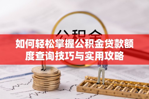 卫滨如何轻松掌握公积金贷款额度查询技巧与实用攻略