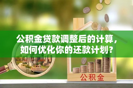 卫滨公积金贷款调整后的计算，如何优化你的还款计划？