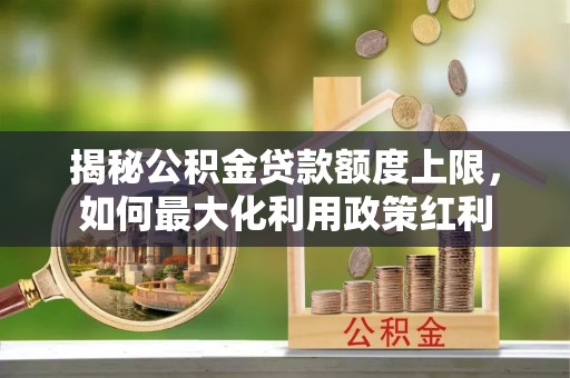 卫滨揭秘公积金贷款额度上限，如何最大化利用政策红利