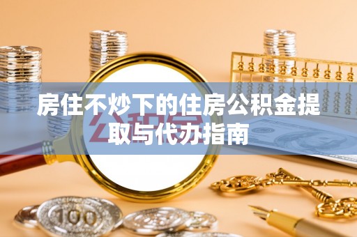 卫滨房住不炒下的住房公积金提取与代办指南