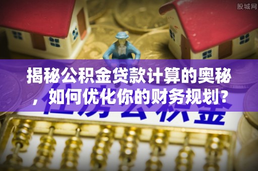 卫滨揭秘公积金贷款计算的奥秘，如何优化你的财务规划？