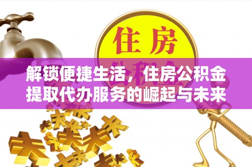 卫滨解锁便捷生活，住房公积金提取代办服务的崛起与未来