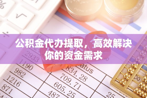 卫滨公积金代办提取，高效解决你的资金需求
