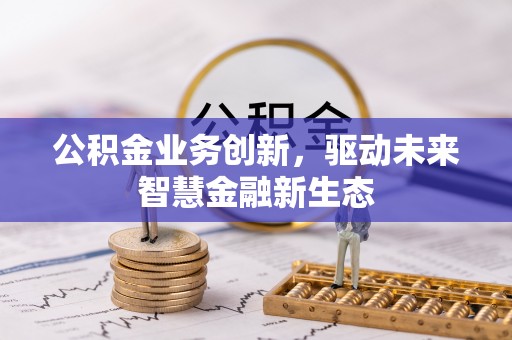 卫滨公积金业务创新，驱动未来智慧金融新生态