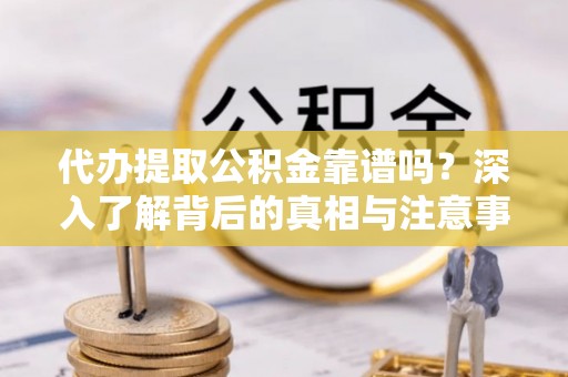 卫滨代办提取公积金靠谱吗？深入了解背后的真相与注意事项