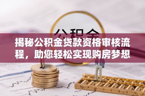 卫滨揭秘公积金贷款资格审核流程，助您轻松实现购房梦想