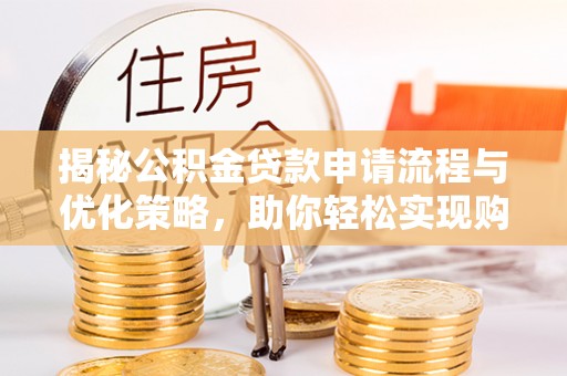 卫滨揭秘公积金贷款申请流程与优化策略，助你轻松实现购房梦想