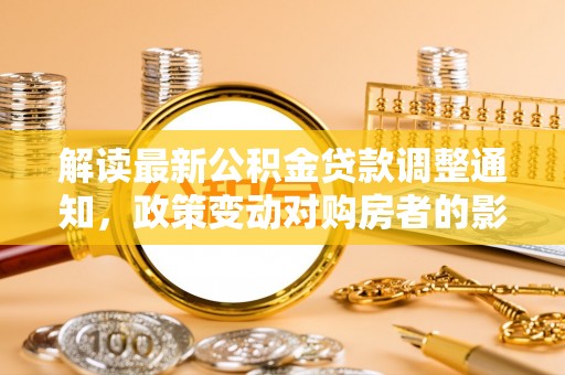 卫滨解读最新公积金贷款调整通知，政策变动对购房者的影响与应对策略