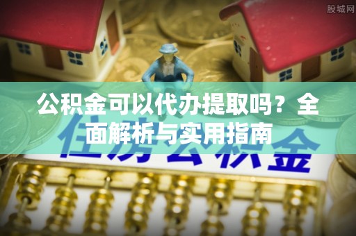 卫滨公积金可以代办提取吗？全面解析与实用指南