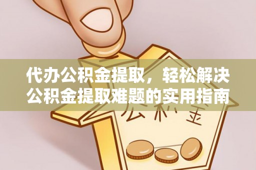 卫滨代办公积金提取，轻松解决公积金提取难题的实用指南