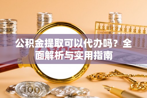 卫滨公积金提取可以代办吗？全面解析与实用指南