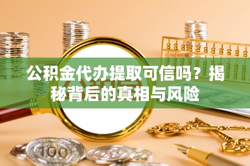 卫滨公积金代办提取可信吗？揭秘背后的真相与风险