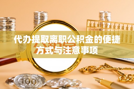卫滨代办提取离职公积金的便捷方式与注意事项