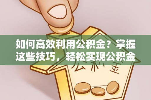 卫滨如何高效利用公积金？掌握这些技巧，轻松实现公积金代办提取