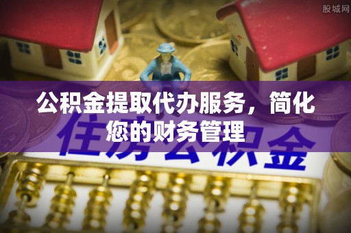 卫滨公积金提取代办服务，简化您的财务管理