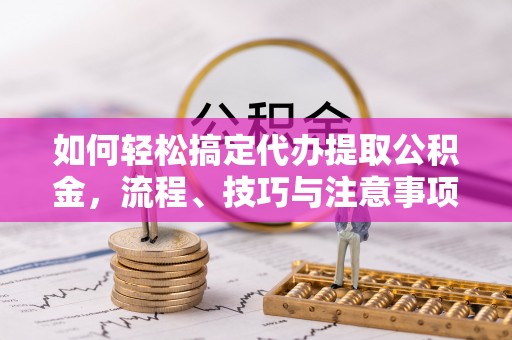 卫滨如何轻松搞定代办提取公积金，流程、技巧与注意事项全解析