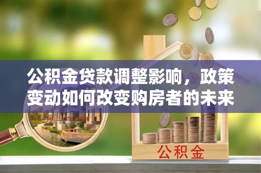卫滨公积金贷款调整影响，政策变动如何改变购房者的未来？