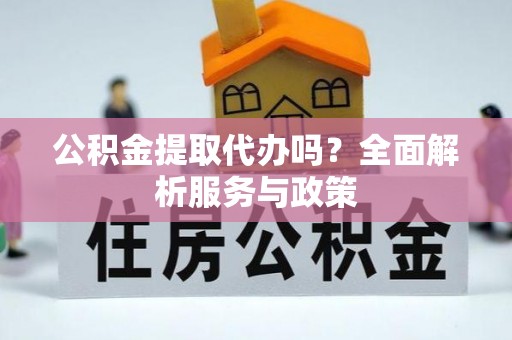卫滨公积金提取代办吗？全面解析服务与政策