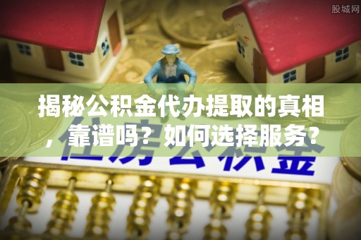 卫滨揭秘公积金代办提取的真相，靠谱吗？如何选择服务？
