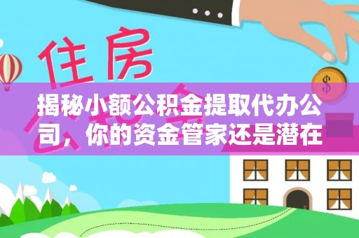 卫滨揭秘小额公积金提取代办公司，你的资金管家还是潜在陷阱？