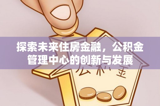 卫滨探索未来住房金融，公积金管理中心的创新与发展