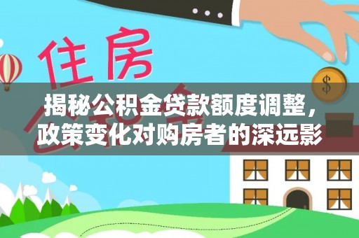 卫滨揭秘公积金贷款额度调整，政策变化对购房者的深远影响