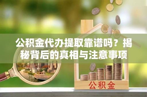 卫滨公积金代办提取靠谱吗？揭秘背后的真相与注意事项