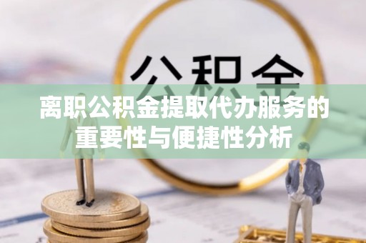 卫滨离职公积金提取代办服务的重要性与便捷性分析