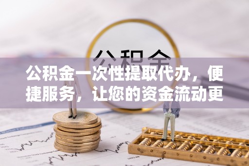 卫滨公积金一次性提取代办，便捷服务，让您的资金流动更高效