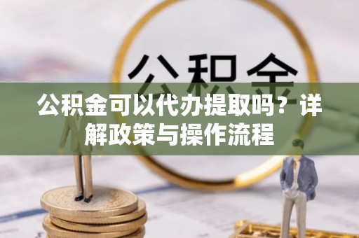 卫滨公积金可以代办提取吗？详解政策与操作流程