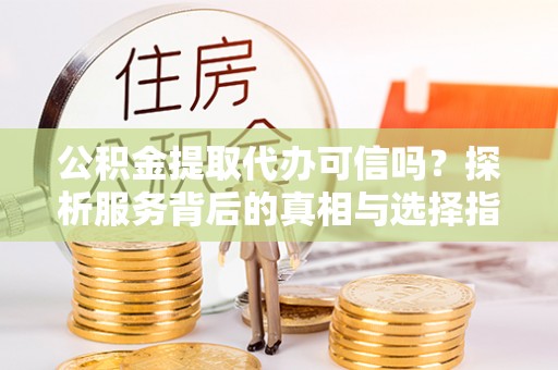 卫滨公积金提取代办可信吗？探析服务背后的真相与选择指南