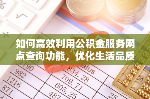 卫滨如何高效利用公积金服务网点查询功能，优化生活品质