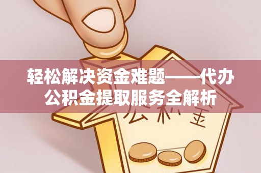 卫滨轻松解决资金难题——代办公积金提取服务全解析