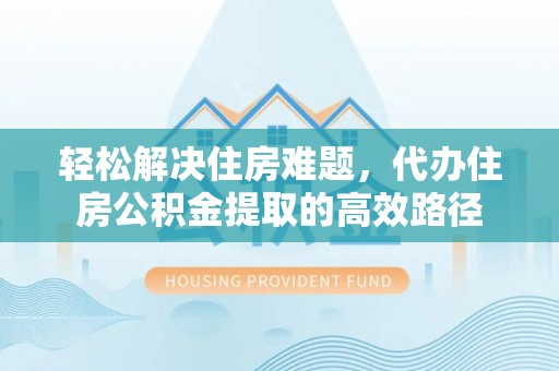 卫滨轻松解决住房难题，代办住房公积金提取的高效路径