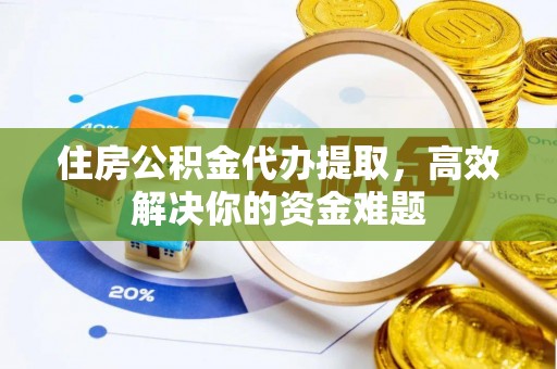 卫滨住房公积金代办提取，高效解决你的资金难题