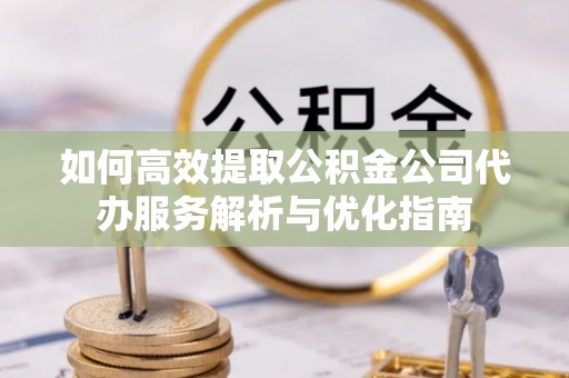 卫滨如何高效提取公积金公司代办服务解析与优化指南