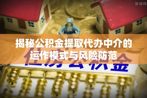 卫滨揭秘公积金提取代办中介的运作模式与风险防范