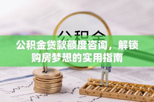 卫滨公积金贷款额度咨询，解锁购房梦想的实用指南