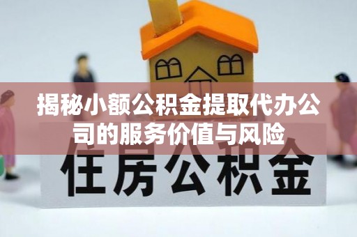 卫滨揭秘小额公积金提取代办公司的服务价值与风险