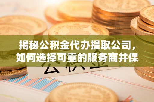 卫滨揭秘公积金代办提取公司，如何选择可靠的服务商并保障个人权益