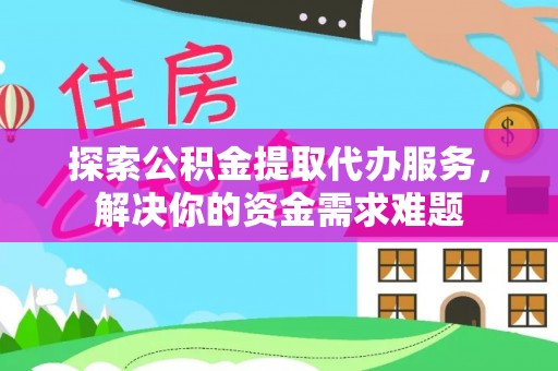 卫滨探索公积金提取代办服务，解决你的资金需求难题
