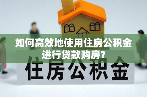 卫滨如何高效地使用住房公积金进行贷款购房？