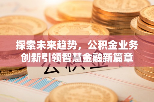 卫滨探索未来趋势，公积金业务创新引领智慧金融新篇章