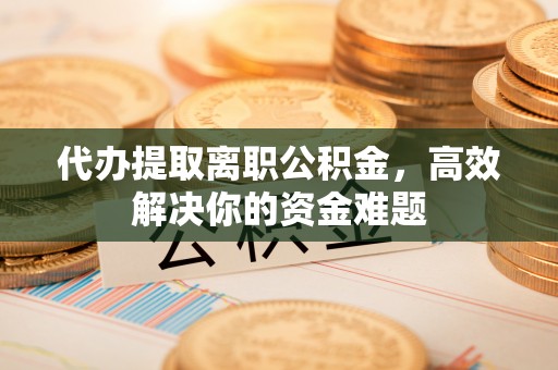 卫滨代办提取离职公积金，高效解决你的资金难题