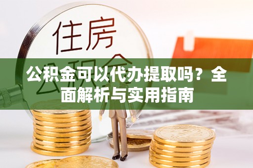 卫滨公积金可以代办提取吗？全面解析与实用指南