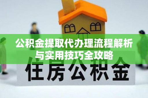 卫滨公积金提取代办理流程解析与实用技巧全攻略
