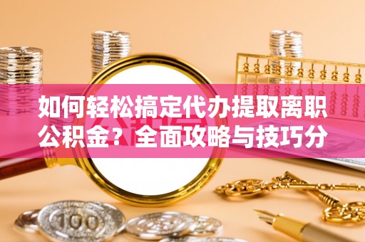 卫滨如何轻松搞定代办提取离职公积金？全面攻略与技巧分享