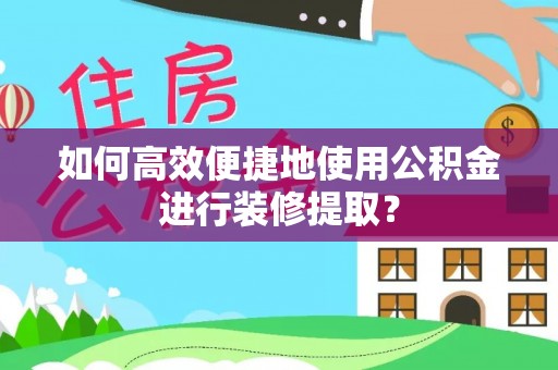 卫滨如何高效便捷地使用公积金进行装修提取？